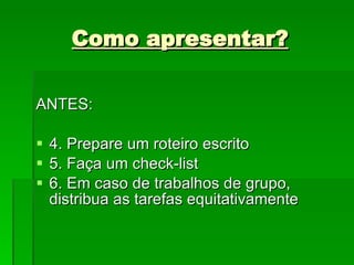 Como apresentar? ANTES: 4. Prepare um roteiro escrito 5. Faça um check-list 6. Em caso de trabalhos de grupo, distribua as tarefas equitativamente 