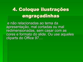 4. Coloque ilustrações engraçadinhas e não relacionadas ao tema da apresentação, mal cortadas ou mal redimensionadas, sem casar com as cores e formato do slide. Ou use aqueles cliparts do Office 97…  