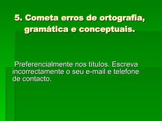 5. Cometa erros de ortografia, gramática e conceptuais. Preferencialmente nos títulos. Escreva incorrectamente o seu e-mail e telefone de contacto.  