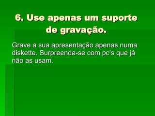 6. Use apenas um suporte de gravação. Grave a sua apresentação apenas numa diskette. Surpreenda-se com pc’s que já não as usam. 