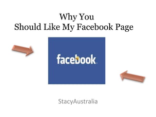 Why You
Should Like My Facebook Page




          StacyAustralia
 