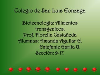 Colegio de San Luis Gonzaga

  Biotecnología: Alimentos
         transgenicos.
   Prof. Fiorella Castañeda
 Alumnas: Amanda Aguilar G.
           Estefanie Garita U.
         Sección: 9-17.
 