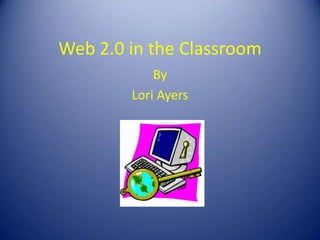 Web 2.0 in the
Classroom
   {   By: Lori Ayers
 