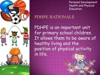 Personal Development
                Health and Physical
                Education


PDHPE RATIONALE

PDHPE is an important unit
for primary school children.
It allows them to be aware of
healthy living and the
position of physical activity
in life.
 
