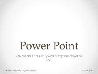 Power Point
        Хөдөлгөөнт танилцуулага хэрхэн бэлтгэх
                         вэ?


MBA хөтөлбөр W1190_Отгонжаргал                   2012/3/28   1
 