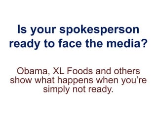 Is your spokesperson
ready to face the media?

 Obama, XL Foods and others
show what happens when you’re
      simply not ready.
 