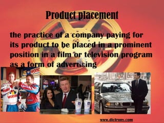 Product placement
the practice of a company paying for
its product to be placed in a prominent
position in a film or telev...