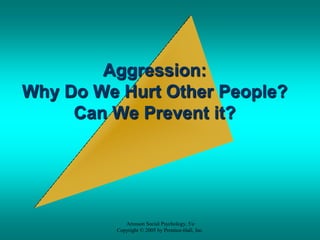 Aggression:
Why Do We Hurt Other People?
     Can We Prevent it?




             Aronson Social Psychology, 5/e
          Copyright © 2005 by Prentice-Hall, Inc.
 