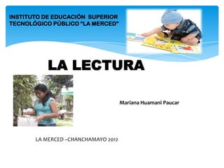 INSTITUTO DE EDUCACIÓN SUPERIOR
TECNOLÓGICO PÚBLICO “LA MERCED”




           LA LECTURA

                                     Mariana Huamani Paucar




       LA MERCED –CHANCHAMAYO 2012
 