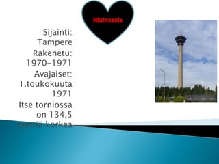 Sijainti:
      Tampere
    Rakenetu:
  1970-1971
    Avajaiset:
1.toukokuuta
          1971
Itse torniossa
     on 134,5
metriä korkea
 