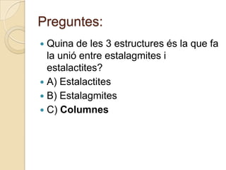 Preguntes:
 Quina de les 3 estructures és la que fa
  la unió entre estalagmites i
  estalactites?
 A) Estalactites
 B) Estalagmites
 C) Columnes
 