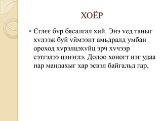 ХОЁР
   Єглєє бvр бясалгал хий. Энэ vед таныг
    хvлээж буй vймээнт амьдралд умбан
    ороход хvрэлцэхvйц эрч хvчээр
    сэтгэлээ цэнэглэ. Долоо хоногт нэг удаа
    нар мандахыг хар эсвэл байгальд гар,
 