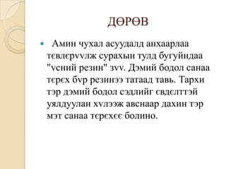 ДӨРӨВ
    Амин чухал асуудалд анхаарлаа
    тєвлєрvvлж сурахын тулд бугуйндаа
    "vсний резин" зvv. Дэмий бодол санаа
    тєрєх бvр резинээ татаад тавь. Тархи
    тэр дэмий бодол сэдлийг євдєлттэй
    уялдуулан хvлээж авснаар дахин тэр
    мэт санаа тєрєхєє болино.
 