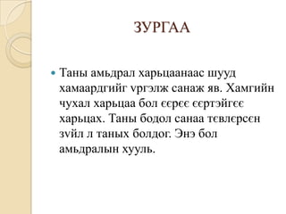 ЗУРГАА

   Таны амьдрал харьцаанаас шууд
    хамаардгийг vргэлж санаж яв. Хамгийн
    чухал харьцаа бол єєрєє єєртэйгєє
    харьцах. Таны бодол санаа тєвлєрсєн
    зvйл л таных болдог. Энэ бол
    амьдралын хууль.
 