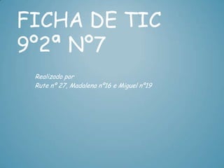FICHA DE TIC
9º2ª Nº7
 Realizado por
 Rute nº 27, Madalena nº16 e Miguel nº19
 