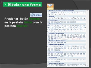 :
     Dibujar una forma



    Presionar botón Formas
    en la pestaña Inicio o en la
    pestaña Insertar.
 