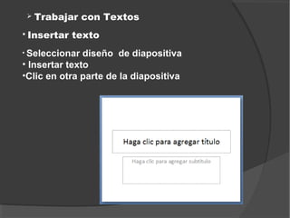    Trabajar con Textos
   Insertar texto
• Seleccionar  diseño de diapositiva
• Insertar texto
•Clic en otra parte de la diapositiva
 