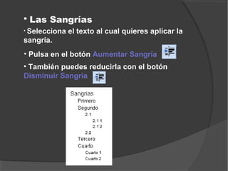  Las Sangrías
• Selecciona el texto al cual quieres aplicar la
sangría.
• Pulsa en el botón Aumentar Sangría
• También puedes reducirla con el botón
Disminuir Sangría
 