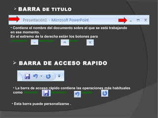    BARRA DE TITULO


• Contiene el nombre del documento sobre el que se está trabajando
en ese momento.
En el extremo de la derecha están los botones para
minimizar       ,restaurar     y cerrar     .




  BARRA DE ACCESO RAPIDO



 • La barra de acceso rápido contiene las operaciones más habituales
 como Guardar         , Deshacer      o Repetir     .


• Esta barra puede personalizarse .
 