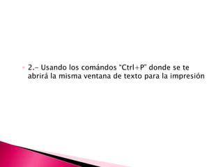 ◦ 2.- Usando los comándos “Ctrl+P” donde se te
  abrirá la misma ventana de texto para la impresión
 
