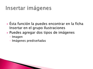    Ésta función la puedes encontrar en la ficha
    Insertar en el grupo Ilustraciones
   Puedes agregar dos tipos de imágenes
    ◦ Imagen
    ◦ Imágenes prediseñadas
 
