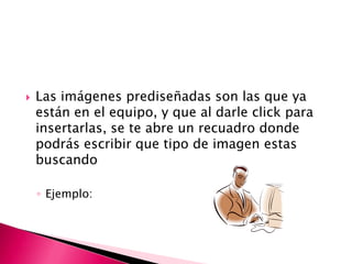   Las imágenes prediseñadas son las que ya
    están en el equipo, y que al darle click para
    insertarlas, se te abre un recuadro donde
    podrás escribir que tipo de imagen estas
    buscando

    ◦ Ejemplo:
 