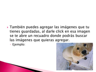    También puedes agregar las imágenes que tu
    tienes guardadas, al darle click en esa imagen
    se te abre un recuadro donde podrás buscar
    las imágenes que quieras agregar.
    ◦ Ejemplo:
 