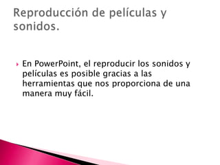    En PowerPoint, el reproducir los sonidos y
    películas es posible gracias a las
    herramientas que nos proporciona de una
    manera muy fácil.
 