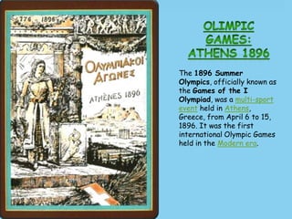 The 1896 Summer
Olympics, officially known as
the Games of the I
Olympiad, was a multi-sport
event held in Athens,
Greece, from April 6 to 15,
1896. It was the first
international Olympic Games
held in the Modern era.
 