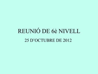 REUNIÓ DE 6è NIVELL
  25 D’OCTUBRE DE 2012
 