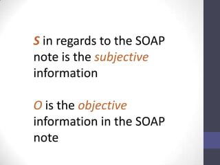 S in regards to the SOAP
note is the subjective
information

O is the objective
information in the SOAP
note
 