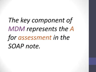 The key component of
MDM represents the A
for assessment in the
SOAP note.
 