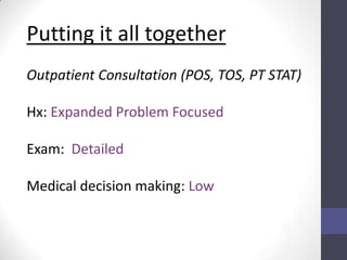 Putting it all together
Outpatient Consultation (POS, TOS, PT STAT)

Hx: Expanded Problem Focused

Exam: Detailed

Medical decision making: Low
 