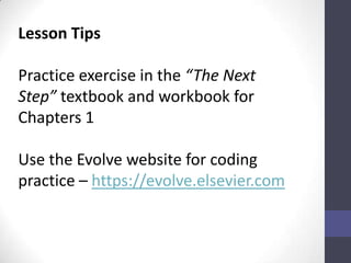 Lesson Tips

Practice exercise in the “The Next
Step” textbook and workbook for
Chapters 1

Use the Evolve website for coding
practice – https://evolve.elsevier.com
 