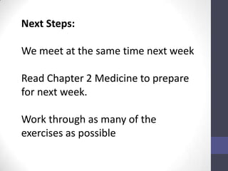 Next Steps:

We meet at the same time next week

Read Chapter 2 Medicine to prepare
for next week.

Work through as many of the
exercises as possible
 