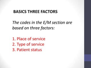 BASICS THREE FACTORS

The codes in the E/M section are
based on three factors:

1. Place of service
2. Type of service
3. Patient status
 