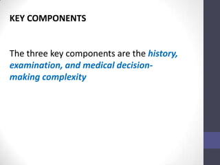 KEY COMPONENTS


The three key components are the history,
examination, and medical decision-
making complexity
 