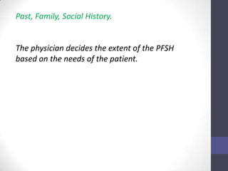 Past, Family, Social History.


The physician decides the extent of the PFSH
based on the needs of the patient.
 