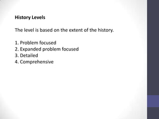 History Levels

The level is based on the extent of the history.

1. Problem focused
2. Expanded problem focused
3. Detailed
4. Comprehensive
 