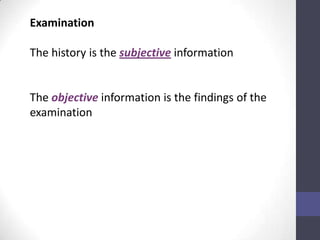 Examination

The history is the subjective information


The objective information is the findings of the
examination
 