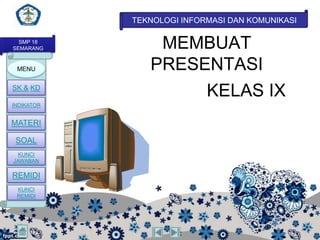 TEKNOLOGI INFORMASI DAN KOMUNIKASI

  SMP 18
SEMARANG        MEMBUAT
 MENU          PRESENTASI
SK & KD
                    KELAS IX
INDIKATOR


MATERI

 SOAL
  KUNCI
JAWABAN

REMIDI
 KUNCI
 REMIDI
 