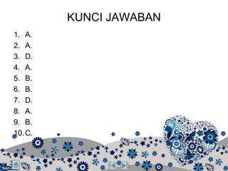 KUNCI JAWABAN
1. A.
2. A.
3. D.
4. A.
5. B.
6. B.
7. D.
8. A.
9. B.
10. C.
 