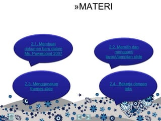 »MATERI


   2.1. Membuat
dokumen baru dalam           2.2. Memilih dan
Ms. Powerpoint 2007             mengganti
                           layout/tampilan slide




2.3. Menggunakan             2.4. Bekerja dengan
   themes slide                     teks
 