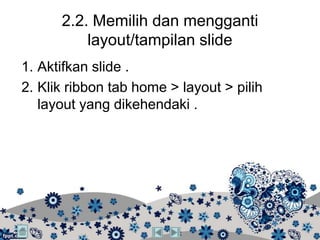 2.2. Memilih dan mengganti
          layout/tampilan slide
1. Aktifkan slide .
2. Klik ribbon tab home > layout > pilih
   layout yang dikehendaki .
 