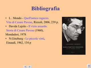 Bibliografia L . Mondo -  Quell'antico ragazzo. Vita di Cesare Pavese , Rizzoli, 2006, 239 p.  Davide Lajolo -  Il vizio assurdo. Storia di Cesare Pavese  (1960),  Mondadori, 1978  N.Ginzburg -  Le piccole virtù , Einaudi, 1962, 134 p  