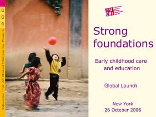 Strong  foundations Early childhood care  and education New York 26 October 2006 Global Launch 