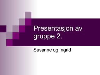 Presentasjon av gruppe 2. Susanne og Ingrid 
