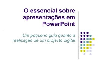 O essencial sobre apresentações em PowerPoint Um pequeno guia quanto a realização de um projecto digital 