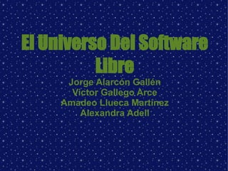 El Universo Del Software Libre Jorge Alarcón Gallén Victor Gallego Arce Amadeo Llueca Martínez Alexandra Adell 
