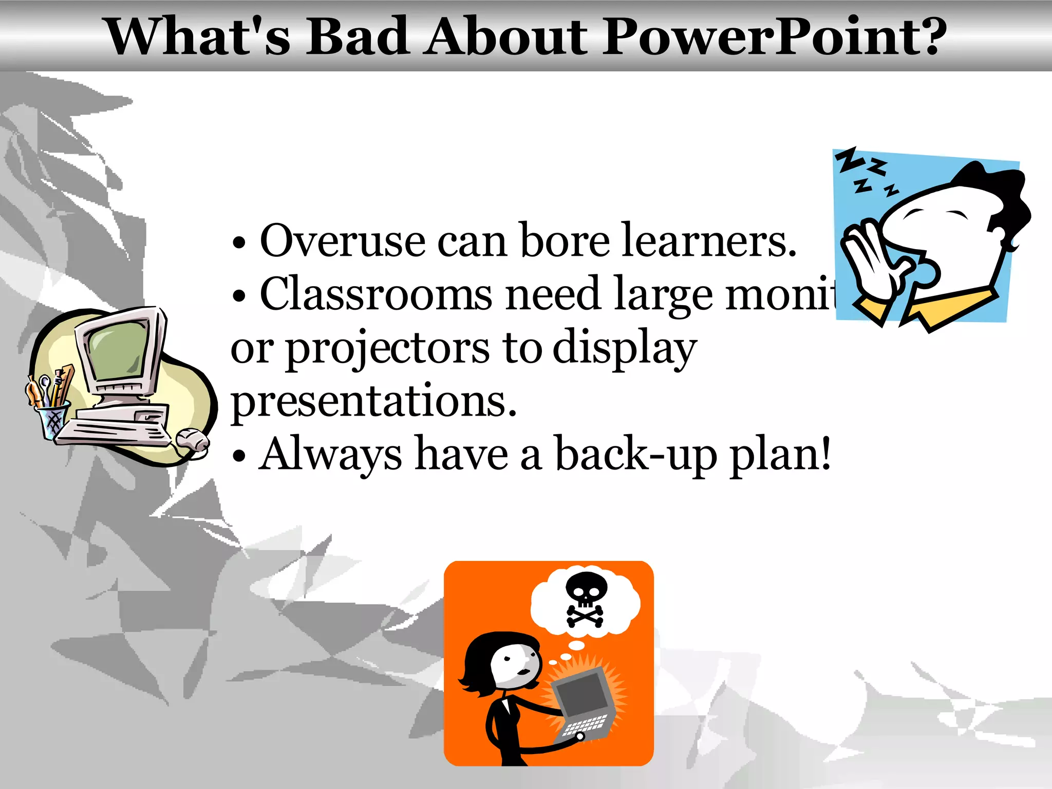 What's Bad About PowerPoint? Overuse can bore learners. Classrooms need large monitors or projectors to display presentations. Always have a back-up plan!